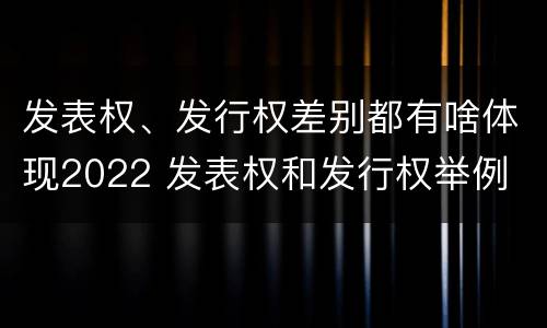 发表权、发行权差别都有啥体现2022 发表权和发行权举例