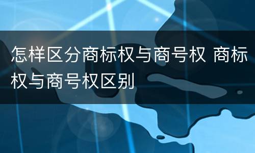 怎样区分商标权与商号权 商标权与商号权区别