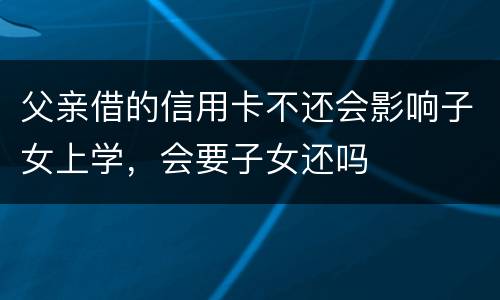 父亲借的信用卡不还会影响子女上学，会要子女还吗