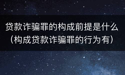 贷款诈骗罪的构成前提是什么（构成贷款诈骗罪的行为有）