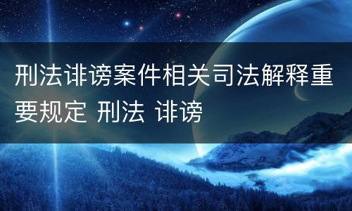 刑法诽谤案件相关司法解释重要规定 刑法 诽谤