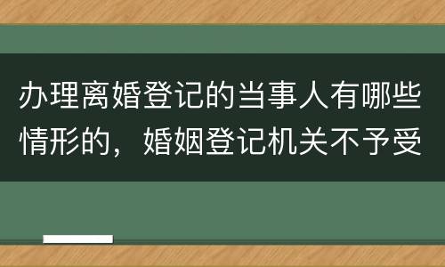 办理离婚登记的当事人有哪些情形的，婚姻登记机关不予受理