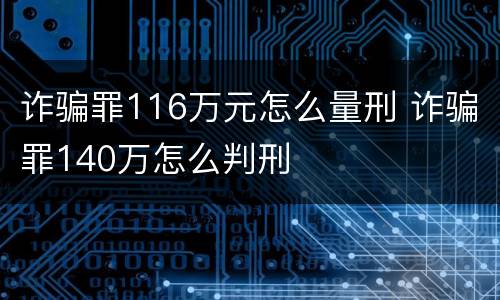 诈骗罪116万元怎么量刑 诈骗罪140万怎么判刑