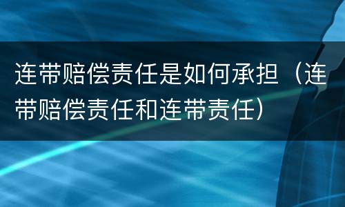 连带赔偿责任是如何承担（连带赔偿责任和连带责任）