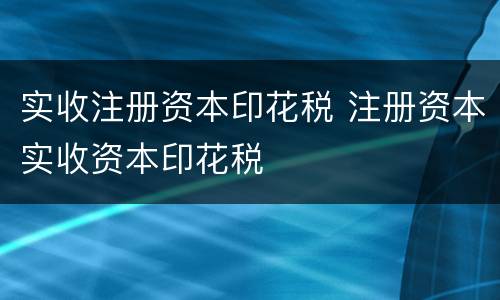 实收注册资本印花税 注册资本实收资本印花税