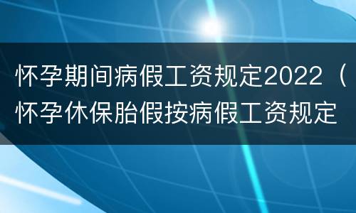 怀孕期间病假工资规定2022（怀孕休保胎假按病假工资规定2020）