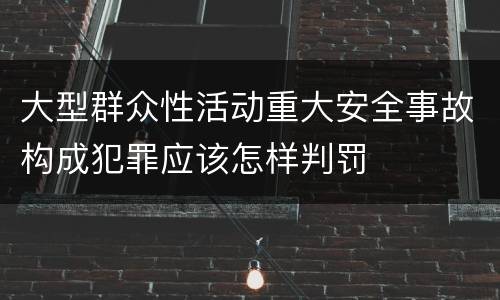 大型群众性活动重大安全事故构成犯罪应该怎样判罚