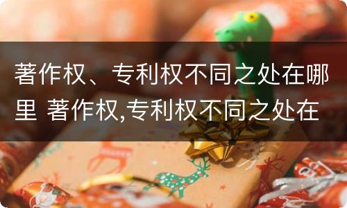 著作权、专利权不同之处在哪里 著作权,专利权不同之处在哪里呢