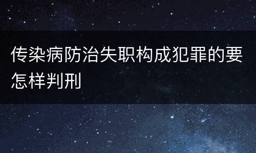 传染病防治失职构成犯罪的要怎样判刑