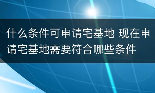 什么条件可申请宅基地 现在申请宅基地需要符合哪些条件