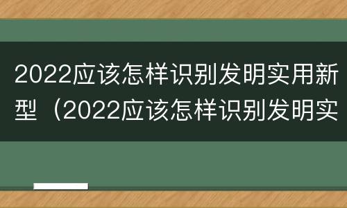 2022应该怎样识别发明实用新型（2022应该怎样识别发明实用新型产品呢）