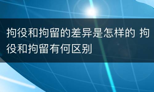 拘役和拘留的差异是怎样的 拘役和拘留有何区别