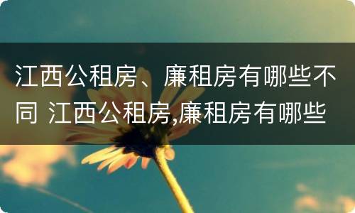 江西公租房、廉租房有哪些不同 江西公租房,廉租房有哪些不同地方