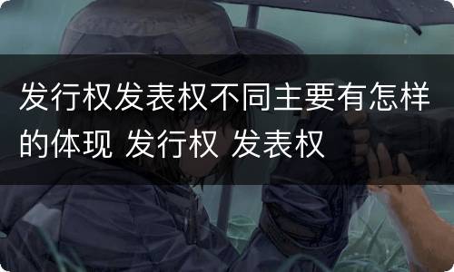 发行权发表权不同主要有怎样的体现 发行权 发表权