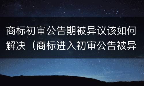 商标初审公告期被异议该如何解决（商标进入初审公告被异议成功率高吗）