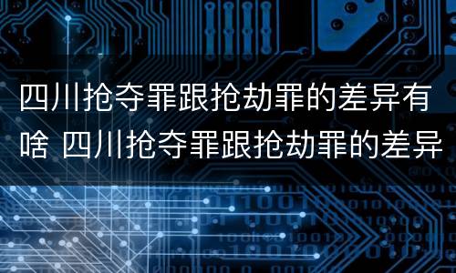 四川抢夺罪跟抢劫罪的差异有啥 四川抢夺罪跟抢劫罪的差异有啥影响