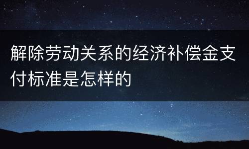 解除劳动关系的经济补偿金支付标准是怎样的