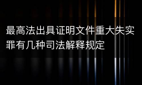 最高法出具证明文件重大失实罪有几种司法解释规定