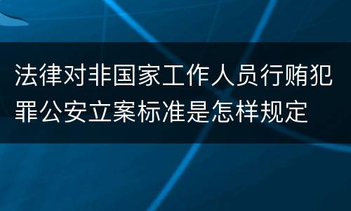 法律对非国家工作人员行贿犯罪公安立案标准是怎样规定