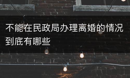 不能在民政局办理离婚的情况到底有哪些