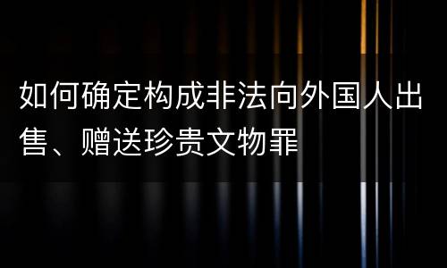 如何确定构成非法向外国人出售、赠送珍贵文物罪