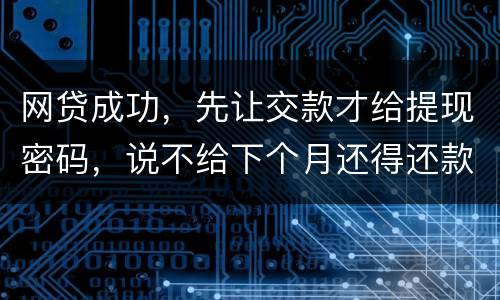 网贷成功，先让交款才给提现密码，说不给下个月还得还款，是不是属于诈骗