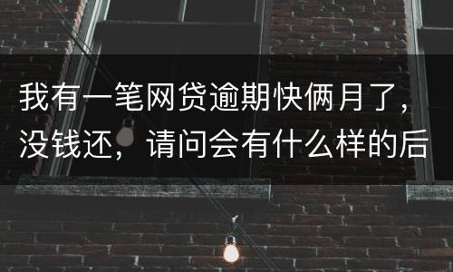 我有一笔网贷逾期快俩月了，没钱还，请问会有什么样的后果