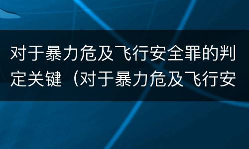 对于暴力危及飞行安全罪的判定关键（对于暴力危及飞行安全罪的判定关键是什么）