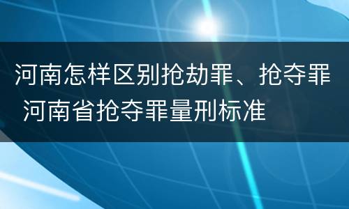 河南怎样区别抢劫罪、抢夺罪 河南省抢夺罪量刑标准