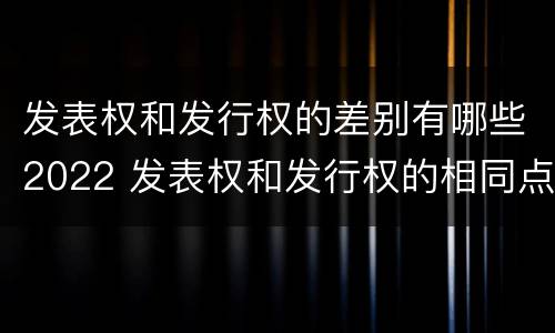 发表权和发行权的差别有哪些2022 发表权和发行权的相同点