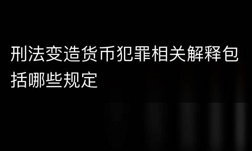 刑法变造货币犯罪相关解释包括哪些规定