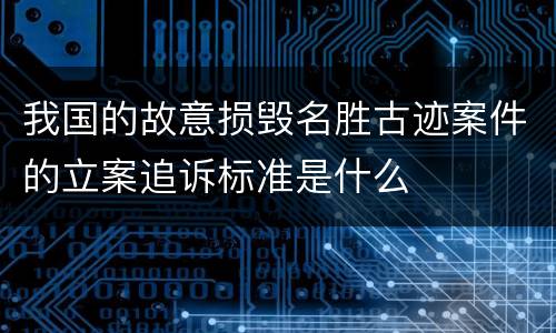 我国的故意损毁名胜古迹案件的立案追诉标准是什么