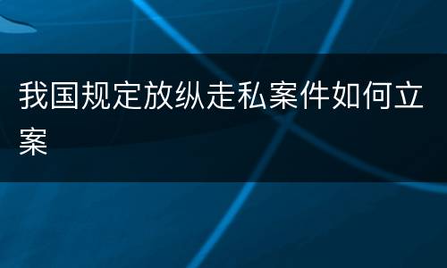 我国规定放纵走私案件如何立案