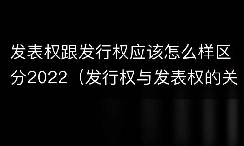 发表权跟发行权应该怎么样区分2022（发行权与发表权的关系）