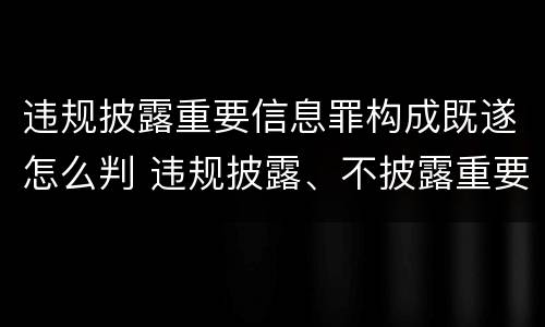 违规披露重要信息罪构成既遂怎么判 违规披露、不披露重要信息罪修改要点