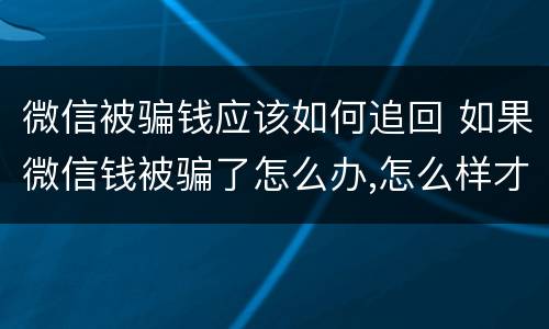 微信被骗钱应该如何追回 如果微信钱被骗了怎么办,怎么样才能追回