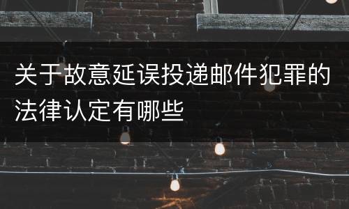 关于故意延误投递邮件犯罪的法律认定有哪些