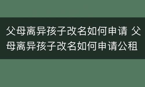 父母离异孩子改名如何申请 父母离异孩子改名如何申请公租房