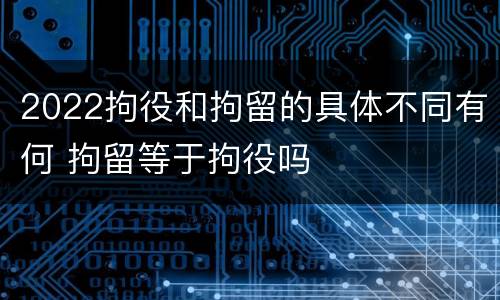 2022拘役和拘留的具体不同有何 拘留等于拘役吗