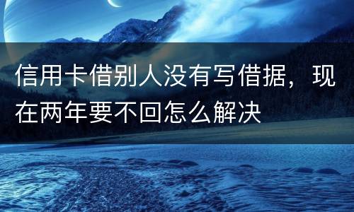 信用卡借别人没有写借据，现在两年要不回怎么解决