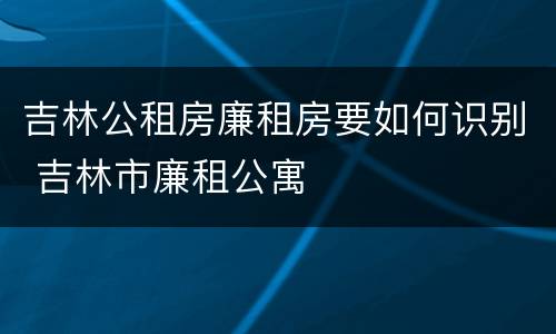 吉林公租房廉租房要如何识别 吉林市廉租公寓