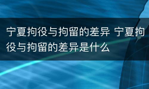 宁夏拘役与拘留的差异 宁夏拘役与拘留的差异是什么