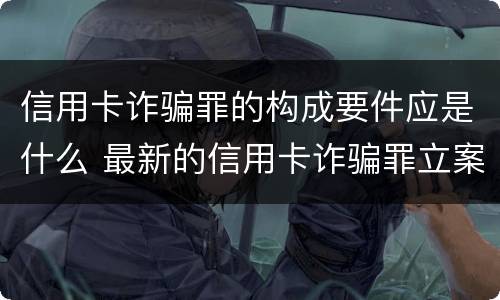 信用卡诈骗罪的构成要件应是什么 最新的信用卡诈骗罪立案量刑标准