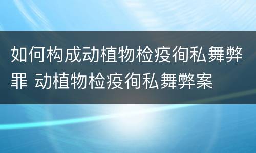 如何构成动植物检疫徇私舞弊罪 动植物检疫徇私舞弊案