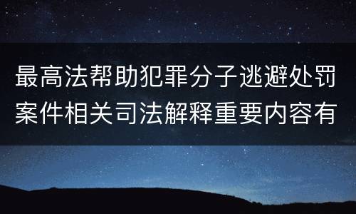 最高法帮助犯罪分子逃避处罚案件相关司法解释重要内容有哪些