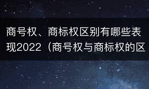 商号权、商标权区别有哪些表现2022（商号权与商标权的区别）