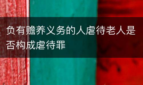 负有赡养义务的人虐待老人是否构成虐待罪