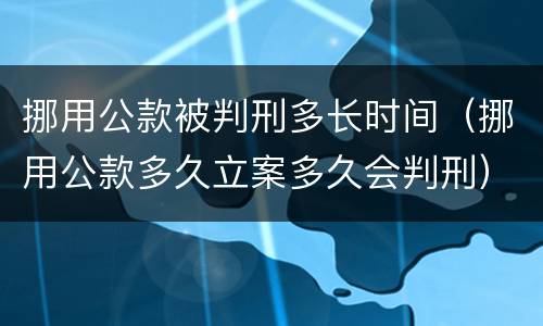 挪用公款被判刑多长时间（挪用公款多久立案多久会判刑）