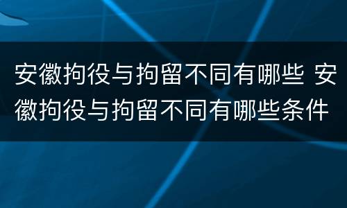 安徽拘役与拘留不同有哪些 安徽拘役与拘留不同有哪些条件