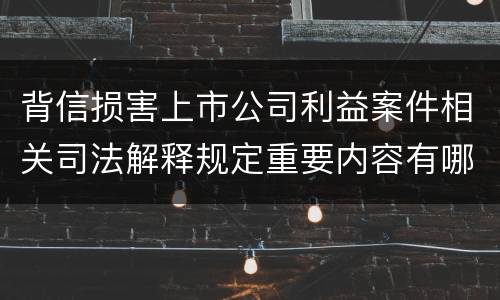 背信损害上市公司利益案件相关司法解释规定重要内容有哪些